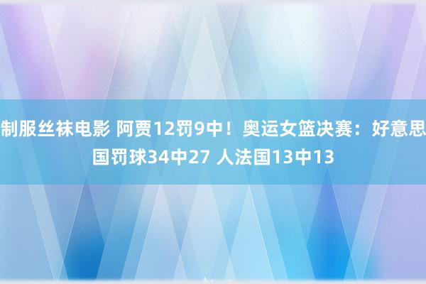 制服丝袜电影 阿贾12罚9中！奥运女篮决赛：好意思国罚球34中27 人法国13中13