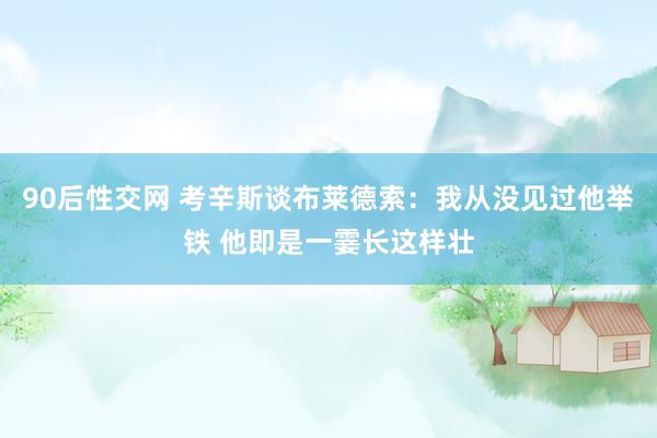 90后性交网 考辛斯谈布莱德索：我从没见过他举铁 他即是一霎长这样壮