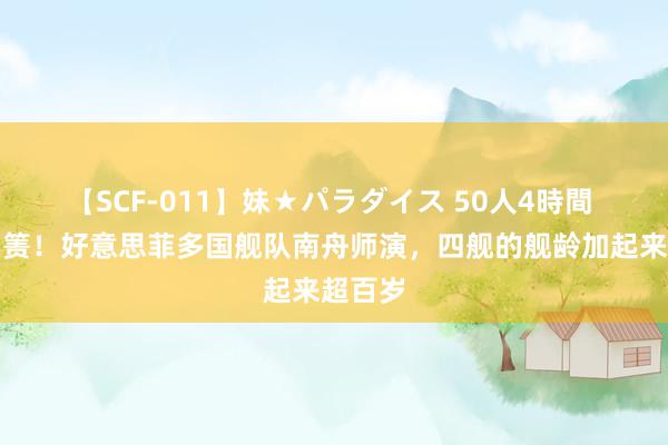 【SCF-011】妹★パラダイス 50人4時間 掩耳岛箦！好意思菲多国舰队南舟师演，四舰的舰龄加起来超百岁