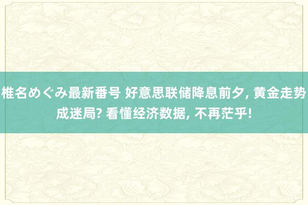 椎名めぐみ最新番号 好意思联储降息前夕, 黄金走势成迷局? 看懂经济数据, 不再茫乎!