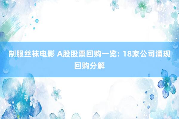 制服丝袜电影 A股股票回购一览: 18家公司涌现回购分解