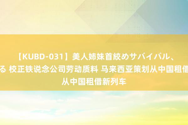 【KUBD-031】美人姉妹首絞めサバイバル、私生きる 校正铁说念公司劳动质料 马来西亚策划从中国租借新列车