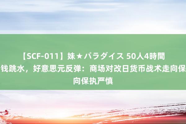 【SCF-011】妹★パラダイス 50人4時間 黄金价钱跳水，好意思元反弹：商场对改日货币战术走向保执严慎