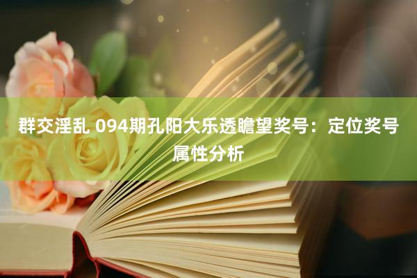 群交淫乱 094期孔阳大乐透瞻望奖号：定位奖号属性分析