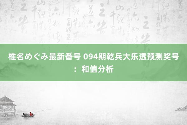 椎名めぐみ最新番号 094期乾兵大乐透预测奖号：和值分析