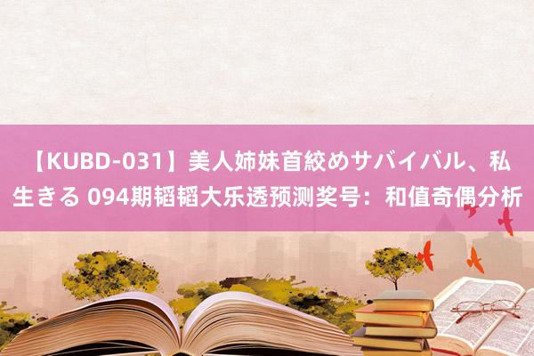 【KUBD-031】美人姉妹首絞めサバイバル、私生きる 094期韬韬大乐透预测奖号：和值奇偶分析