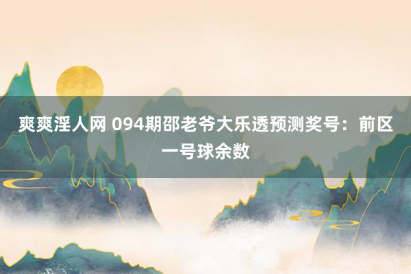 爽爽淫人网 094期邵老爷大乐透预测奖号：前区一号球余数