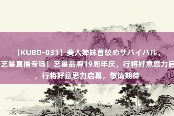 【KUBD-031】美人姉妹首絞めサバイバル、私生きる 昆明艺星直播专场！艺星品牌19周年庆，行将好意思力启幕，敬请期待