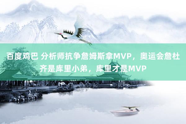 百度鸡巴 分析师抗争詹姆斯拿MVP，奥运会詹杜齐是库里小弟，库里才是MVP