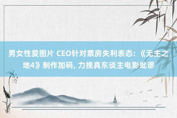 男女性爱图片 CEO针对票房失利表态: 《无主之地4》制作加码, 力挽真东谈主电影纰谬