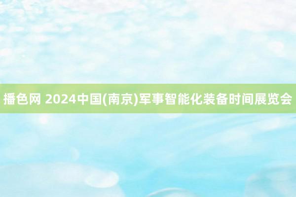 播色网 2024中国(南京)军事智能化装备时间展览会