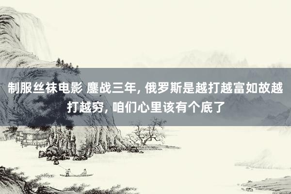 制服丝袜电影 鏖战三年, 俄罗斯是越打越富如故越打越穷, 咱们心里该有个底了