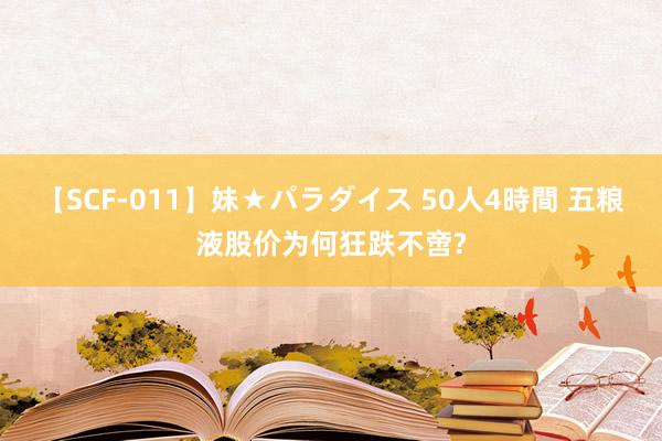 【SCF-011】妹★パラダイス 50人4時間 五粮液股价为何狂跌不啻?