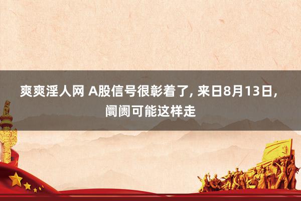 爽爽淫人网 A股信号很彰着了, 来日8月13日, 阛阓可能这样走