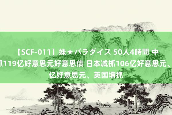 【SCF-011】妹★パラダイス 50人4時間 中国6月增抓119亿好意思元好意思债 日本减抓106亿好意思元、英国增抓