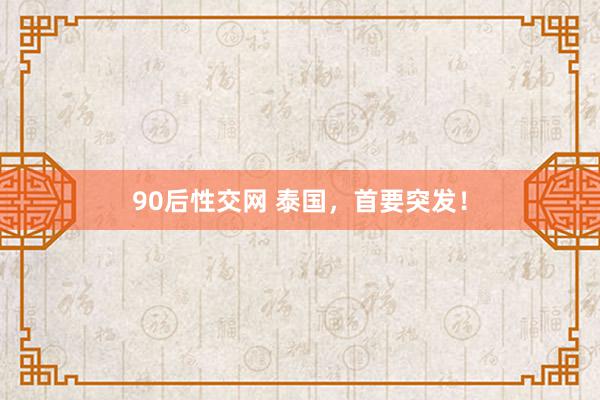 90后性交网 泰国，首要突发！