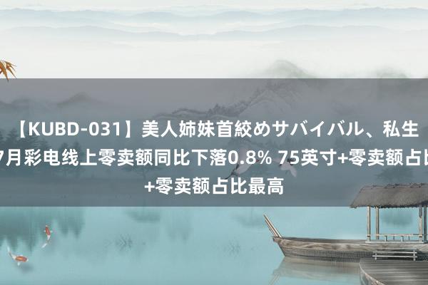 【KUBD-031】美人姉妹首絞めサバイバル、私生きる 7月彩电线上零卖额同比下落0.8% 75英寸+零卖额占比最高