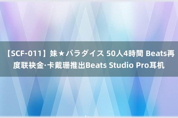 【SCF-011】妹★パラダイス 50人4時間 Beats再度联袂金·卡戴珊推出Beats Studio Pro耳机