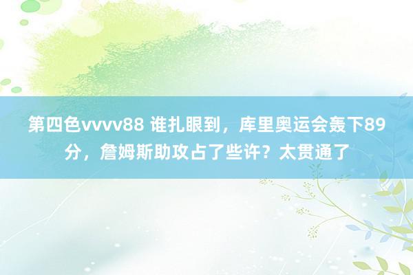 第四色vvvv88 谁扎眼到，库里奥运会轰下89分，詹姆斯助攻占了些许？太贯通了