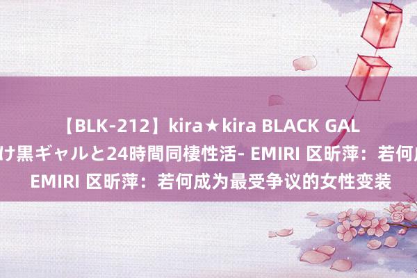 【BLK-212】kira★kira BLACK GAL レンタル痴女GAL-日焼け黒ギャルと24時間同棲性活- EMIRI 区昕萍：若何成为最受争议的女性变装