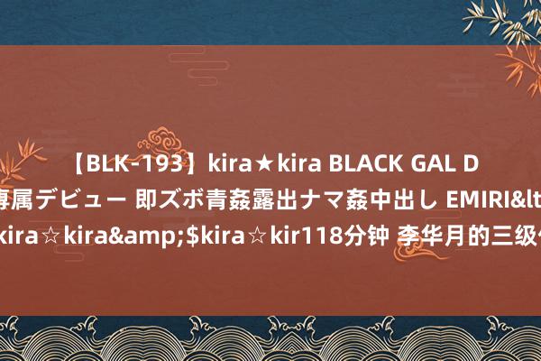 【BLK-193】kira★kira BLACK GAL DEBUT 日焼け黒ギャル専属デビュー 即ズボ青姦露出ナマ姦中出し EMIRI</a>2014-11-19kira☆kira&$kira☆kir118分钟 李华月的三级传闻：3年拍11部片，她的近况怎样？