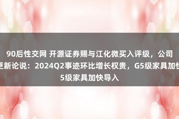 90后性交网 开源证券赐与江化微买入评级，公司信息更新论说：2024Q2事迹环比增长权贵，G5级家具加快导入