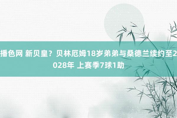 播色网 新贝皇？贝林厄姆18岁弟弟与桑德兰续约至2028年 上赛季7球1助