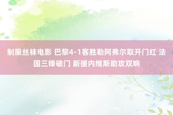 制服丝袜电影 巴黎4-1客胜勒阿弗尔取开门红 法国三锋破门 新援内维斯助攻双响