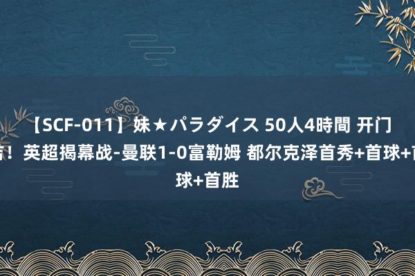 【SCF-011】妹★パラダイス 50人4時間 开门大吉！英超揭幕战-曼联1-0富勒姆 都尔克泽首秀+首球+首胜