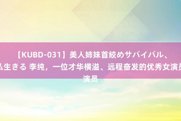 【KUBD-031】美人姉妹首絞めサバイバル、私生きる 李纯，一位才华横溢、远程奋发的优秀女演员