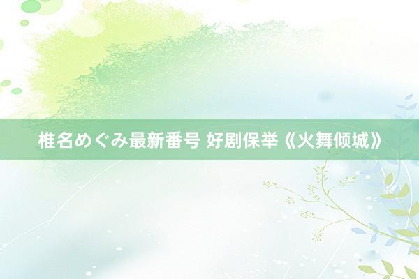 椎名めぐみ最新番号 好剧保举《火舞倾城》