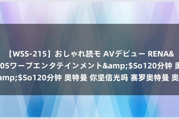 【WSS-215】おしゃれ読モ AVデビュー RENA</a>2012-10-05ワープエンタテインメント&$So120分钟 奥特曼 你坚信光吗 赛罗奥特曼 奥特曼壁纸