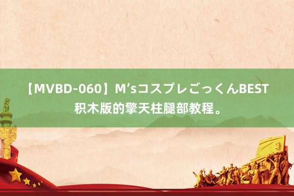 【MVBD-060】M’sコスプレごっくんBEST 积木版的擎天柱腿部教程。