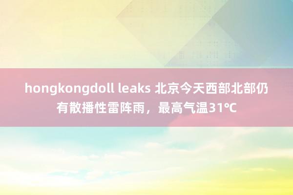 hongkongdoll leaks 北京今天西部北部仍有散播性雷阵雨，最高气温31℃