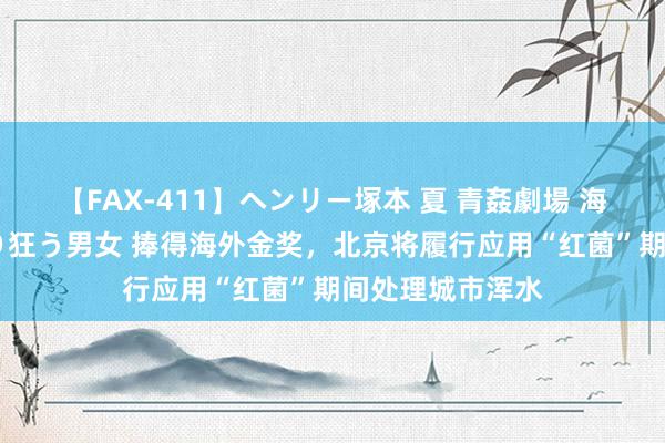 【FAX-411】ヘンリー塚本 夏 青姦劇場 海・山・川 ハマり狂う男女 捧得海外金奖，北京将履行应用“红菌”期间处理城市浑水