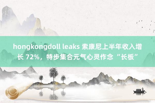 hongkongdoll leaks 索康尼上半年收入增长 72%，特步集合元气心灵作念 “长板”