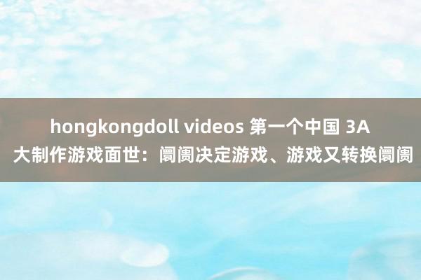 hongkongdoll videos 第一个中国 3A 大制作游戏面世：阛阓决定游戏、游戏又转换阛阓