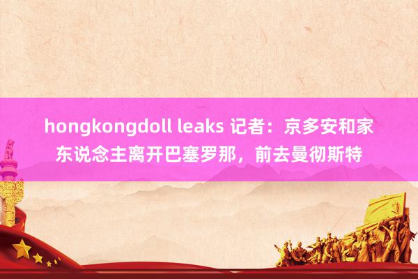 hongkongdoll leaks 记者：京多安和家东说念主离开巴塞罗那，前去曼彻斯特