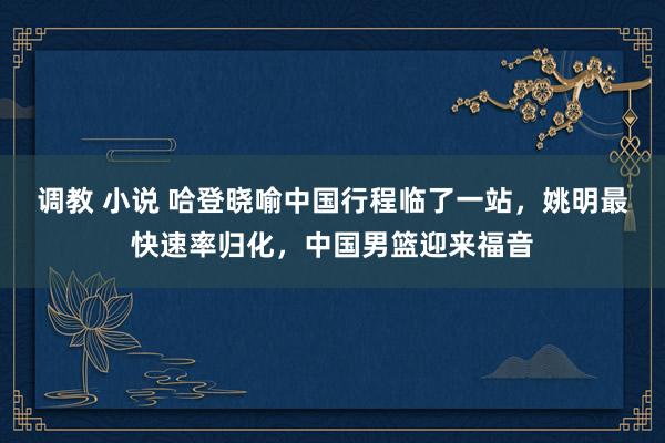 调教 小说 哈登晓喻中国行程临了一站，姚明最快速率归化，中国男篮迎来福音