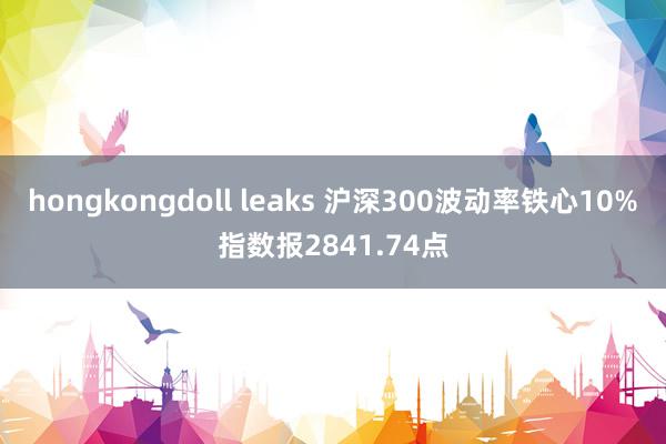 hongkongdoll leaks 沪深300波动率铁心10%指数报2841.74点