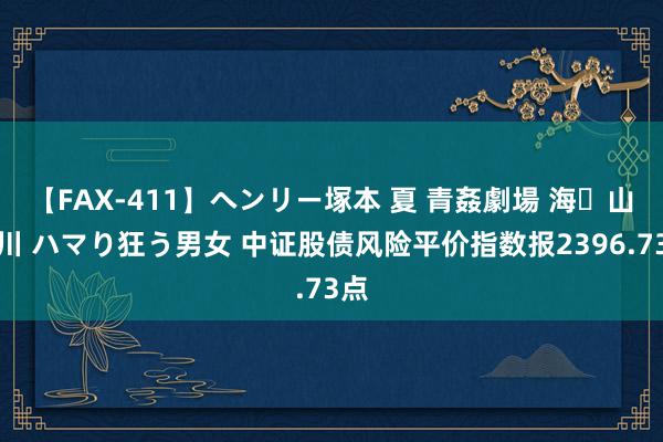 【FAX-411】ヘンリー塚本 夏 青姦劇場 海・山・川 ハマり狂う男女 中证股债风险平价指数报2396.73点