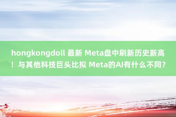 hongkongdoll 最新 Meta盘中刷新历史新高！与其他科技巨头比拟 Meta的AI有什么不同？