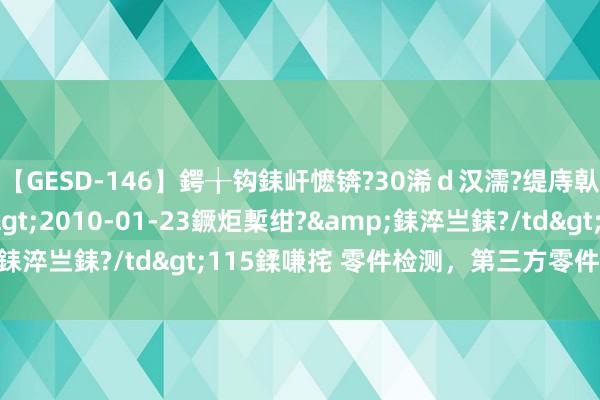 【GESD-146】鍔╁钩銇屽懡锛?30浠ｄ汉濡?缇庤倝銈傝笂銈?3浜?/a>2010-01-23鐝炬槧绀?&銇淬亗銇?/td>115鍒嗛挓 零件检测，第三方零件测试机构