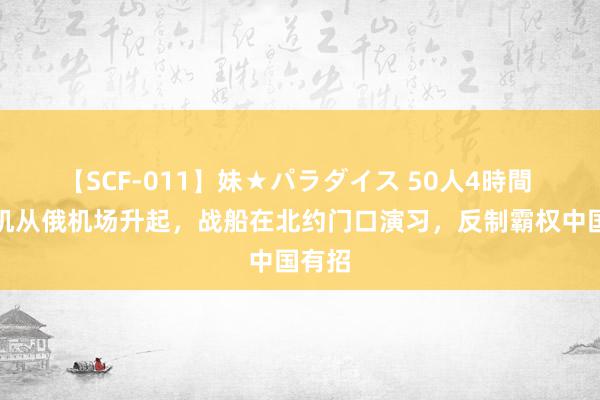 【SCF-011】妹★パラダイス 50人4時間 轰炸机从俄机场升起，战船在北约门口演习，反制霸权中国有招