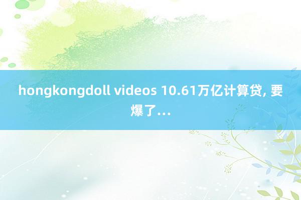 hongkongdoll videos 10.61万亿计算贷, 要爆了…