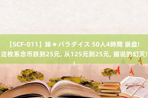 【SCF-011】妹★パラダイス 50人4時間 崩盘! 这枚系念币跌到25元, 从125元到25元, 据说的幻灭!