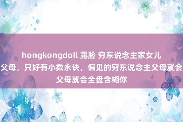 hongkongdoll 露脸 穷东说念主家女儿哪怕再巴结父母，只好有小数永诀，偏见的穷东说念主父母就会全盘含糊你