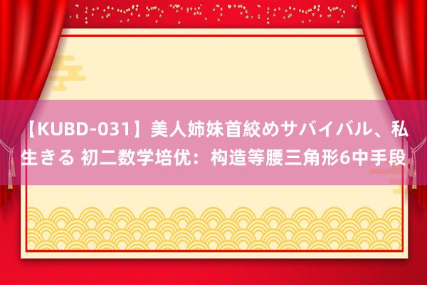 【KUBD-031】美人姉妹首絞めサバイバル、私生きる 初二数学培优：构造等腰三角形6中手段