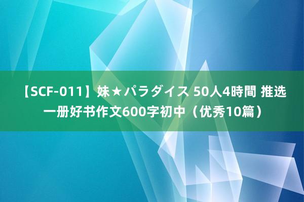 【SCF-011】妹★パラダイス 50人4時間 推选一册好书作文600字初中（优秀10篇）