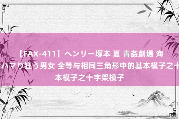 【FAX-411】ヘンリー塚本 夏 青姦劇場 海・山・川 ハマり狂う男女 全等与相同三角形中的基本模子之十字架模子